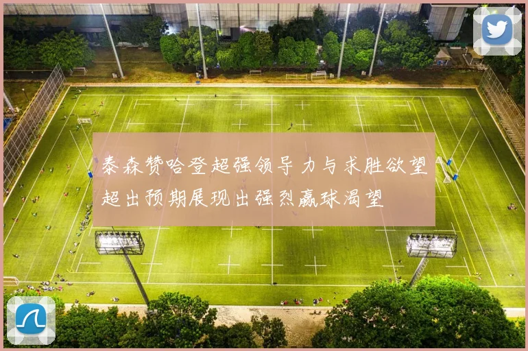 泰森赞哈登超强领导力与求胜欲望超出预期展现出强烈赢球渴望