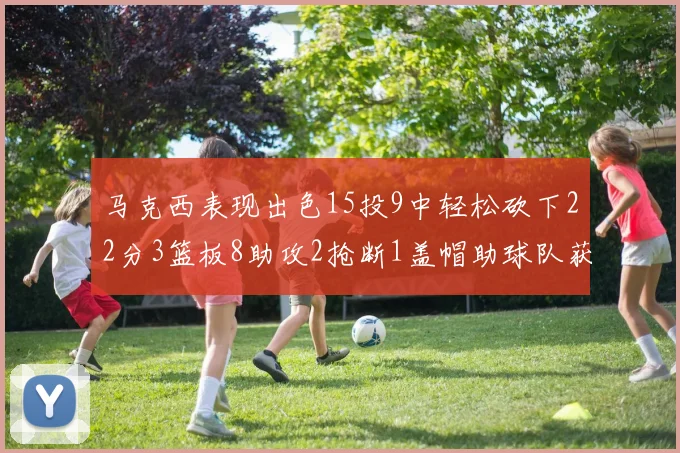 马克西表现出色15投9中轻松砍下22分3篮板8助攻2抢断1盖帽助球队获胜