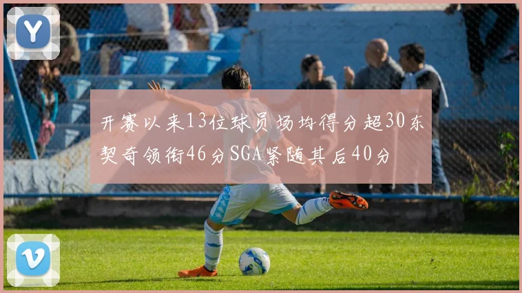 开赛以来13位球员场均得分超30东契奇领衔46分SGA紧随其后40分