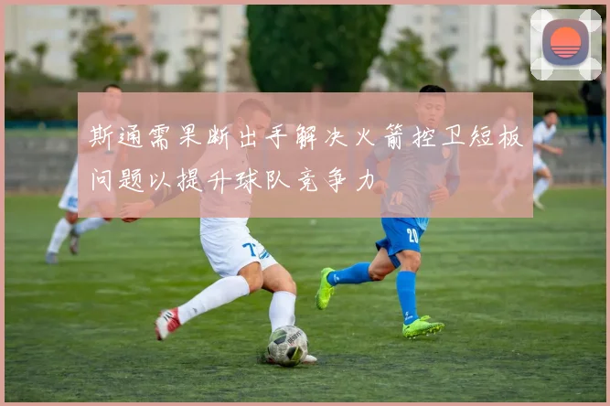 斯通需果断出手解决火箭控卫短板问题以提升球队竞争力