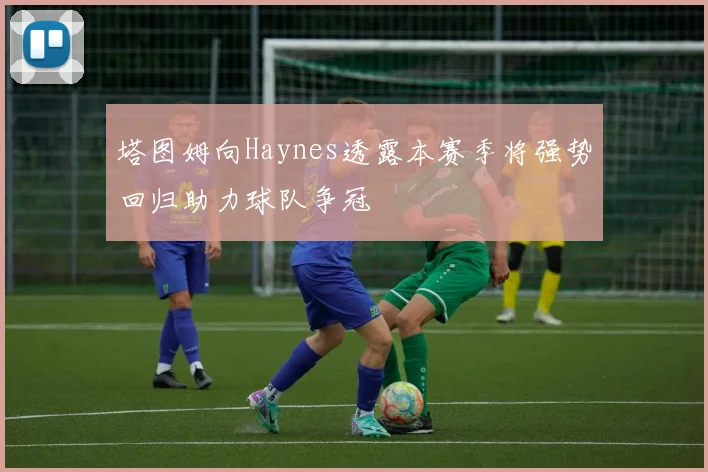 塔图姆向Haynes透露本赛季将强势回归助力球队争冠