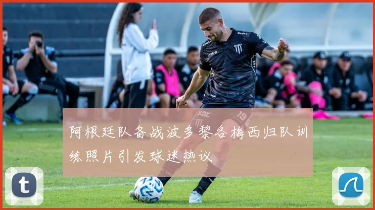 阿根廷队备战波多黎各梅西归队训练照片引发球迷热议