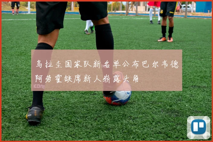 乌拉圭国家队新名单公布巴尔韦德阿劳霍缺席新人崭露头角