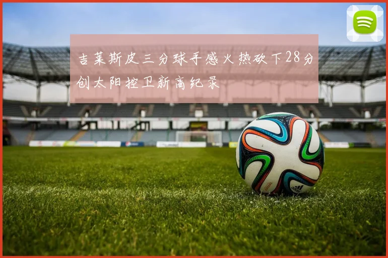 吉莱斯皮三分球手感火热砍下28分创太阳控卫新高纪录