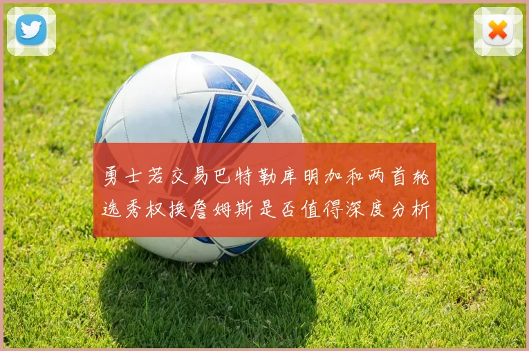 勇士若交易巴特勒库明加和两首轮选秀权换詹姆斯是否值得深度分析