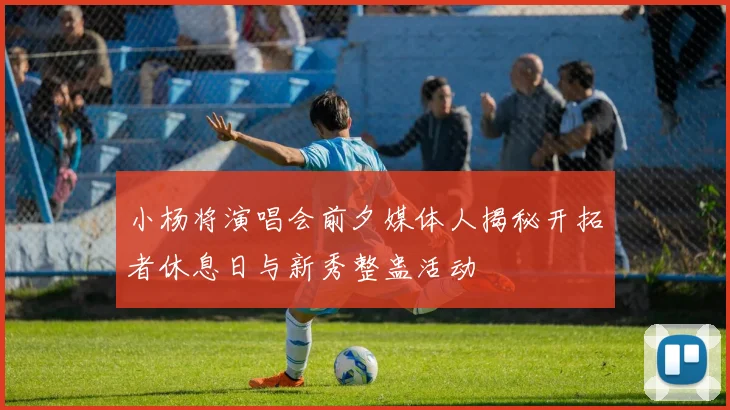 小杨将演唱会前夕媒体人揭秘开拓者休息日与新秀整蛊活动