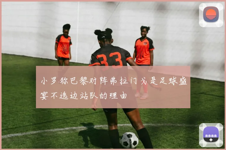 小罗称巴黎对阵弗拉门戈是足球盛宴不选边站队的理由